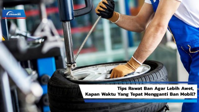 Tips Rawat Ban Agar Lebih Awet, Kapan Waktu Yang Tepat Mengganti Ban Mobil?