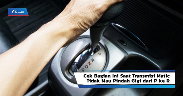 Cek Bagian Ini Saat Transmisi Matic Tidak Mau Pindah Gigi dari P ke R